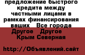 предложение быстрого кредита между частными лицами в рамках финансирования ваших - Все города Другое » Другое   . Крым,Северная